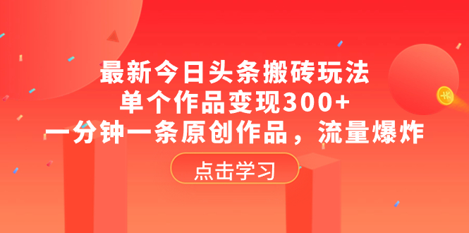 （8405期）最新今日头条搬砖玩法，单个作品变现300+，一分钟一条原创作品，流量爆炸清迈曼芭椰创赚-副业项目创业网清迈曼芭椰