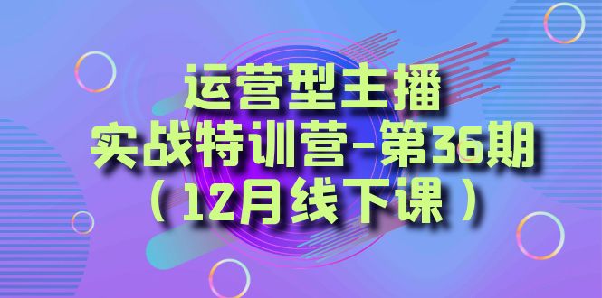 （8422期）运营型主播·实战特训营-第36期（12月线下课）  从底层逻辑到起号思路，…-网创云