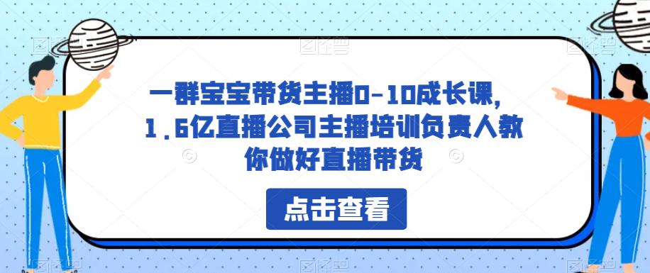 一群宝宝带货主播0-10成长课，1.6亿直播公司主播培训负责人教你做好直播带货-大海创业网