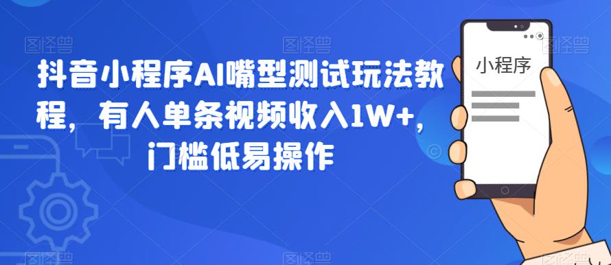 抖音小程序AI嘴型测试玩法教程，有人单条视频收入1W+，门槛低易操作-创享网