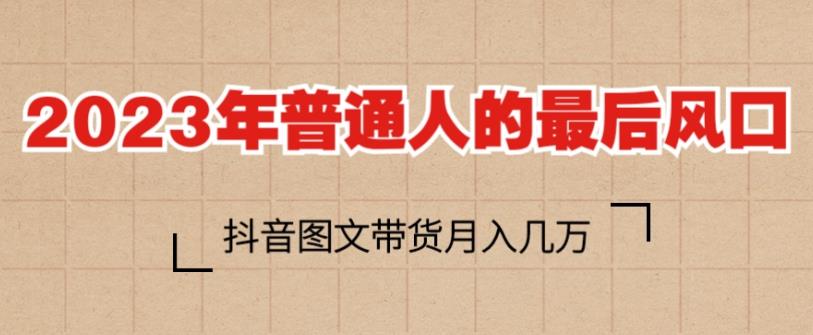 2023年普通人的最后风口，抖音图文带货月入几万，只需一部手机即可操作-花生资源网