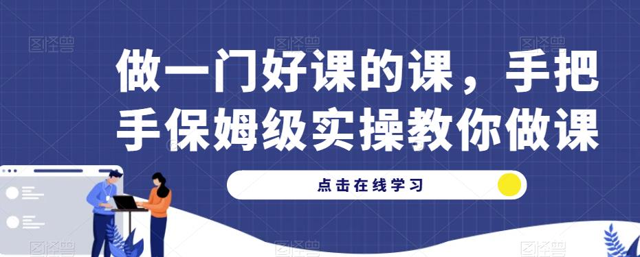 做一门好课的课，手把手保姆级实操教你做课清迈曼芭椰创赚-副业项目创业网清迈曼芭椰