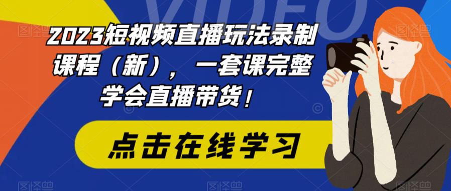 2023短视频直播玩法录制课程（新），一套课完整学会直播带货！-休闲网赚three