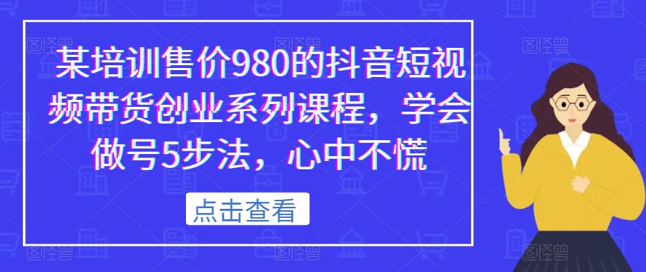 某培训售价980的抖音短视频带货创业系列课程，学会做号5步法，心中不慌-深鱼云创