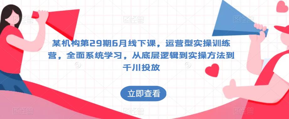 某机构第29期6月线下课，运营型实操训练营，全面系统学习，从底层逻辑到实操方法到千川投放-星云网创