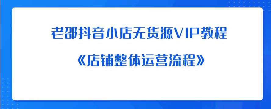 老邵抖音小店无货源VIP教程：《店铺整体运营流程》清迈曼芭椰创赚-副业项目创业网清迈曼芭椰