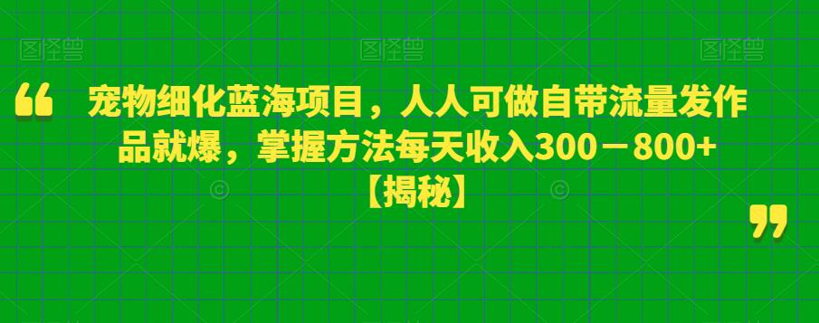 宠物细化蓝海项目，人人可做自带流量发作品就爆，掌握方法每天收入300－800+【揭秘】-大海创业网