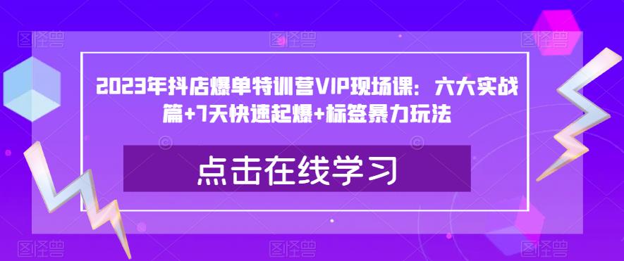 2023年抖店爆单特训营VIP现场课：六大实战篇+7天快速起爆+标签暴力玩法-我要项目网