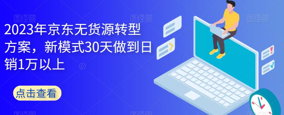 2023年京东无货源转型方案，新模式30天做到日销1万以上-副创网