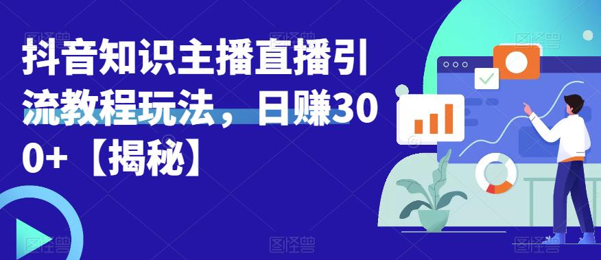 宝哥抖音知识主播直播引流教程玩法，日赚300+【揭秘】-有道网创