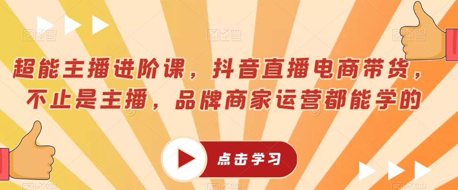 超能主播进阶课，抖音直播电商带货，不止是主播，品牌商家运营都能学的-大海创业网