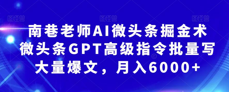 南巷老师AI微头条掘金术：微头条GPT高级指令批量写大量爆文，月入6000+-创客军团