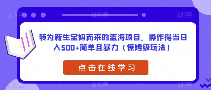 转为新生宝妈而来的蓝海项目，操作得当日入500+简单且暴力（保姆级玩法）【揭秘】-花生资源网