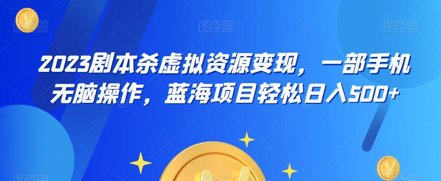 云逸·2023剧本杀虚拟资源变现，一部手机无脑操作，蓝海项目轻松日入500+ - 当动网创