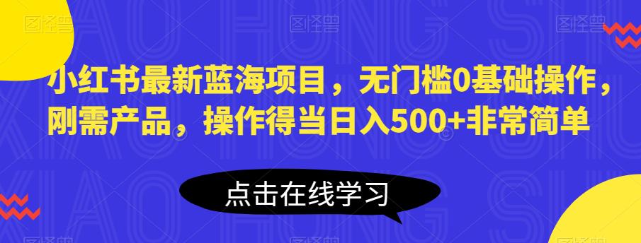 小红书最新蓝海项目，无门槛0基础操作，刚需产品，操作得当日入500+非常简单【揭秘】-亿云网创