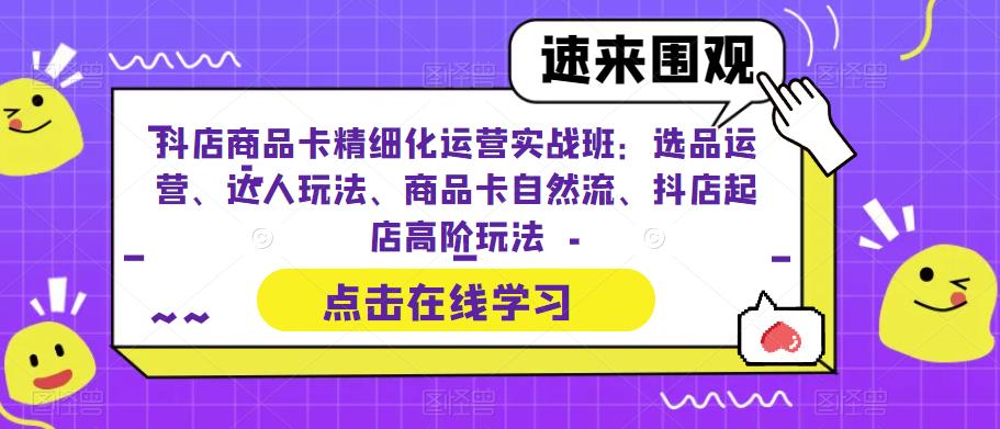 抖店商品卡精细化运营实战班：选品运营、达人玩法、商品卡自然流、抖店起店高阶玩法-枫客网创