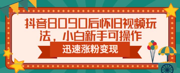 抖音8090后怀旧视频玩法，小白新手可操作，迅速涨粉变现（教程+素材）【揭秘】-亿云网创