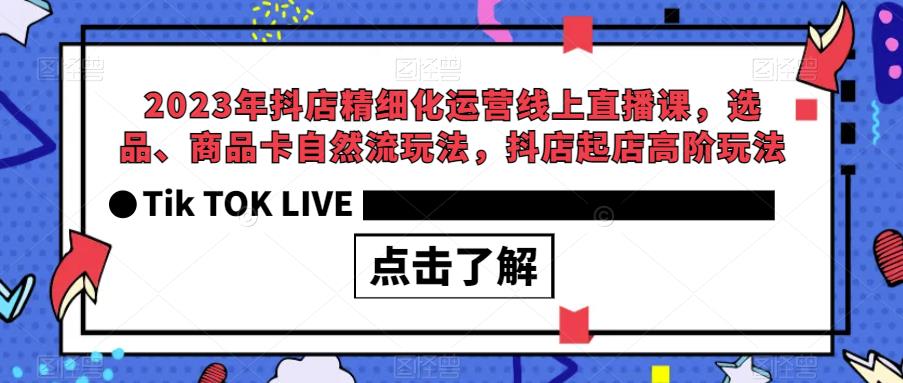 2023年抖店精细化运营线上直播课，选品、商品卡自然流玩法，抖店起店高阶玩法-有道网创