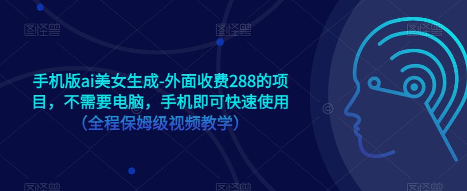 手机版ai美女生成-外面收费288的项目，不需要电脑，手机即可快速使用（全程保姆级视频教学）-亿云网创