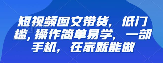 【推荐】短视频图文带货，低门槛,操作简单易学，一部手机，在家就能做-世纪学社