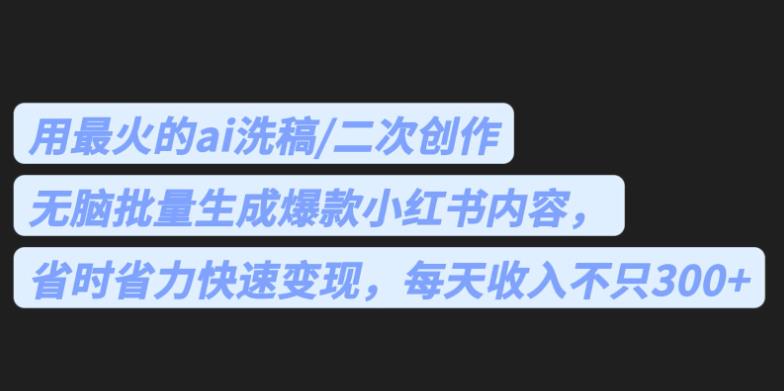 最火的ai洗稿，无脑批量生成爆款小红书内容，省时省力，每天收入不只300+【揭秘】-枫客网创