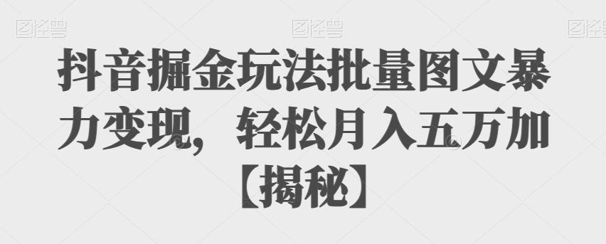 抖音掘金玩法批量图文暴力变现，轻松月入五万加【揭秘】-副创网