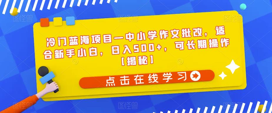 冷门蓝海项目—中小学作文批改，适合新手小白，日入500+，可长期操作【揭秘】万项网-开启副业新思路 – 全网首发_高质量创业项目输出万项网