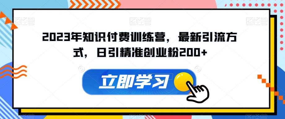 2023年知识付费训练营，最新引流方式，日引精准创业粉200+【揭秘】-大海创业网