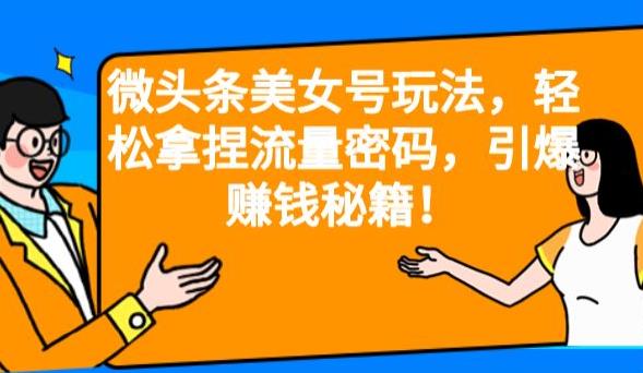 微头条美女号玩法，轻松拿捏流量密码，引爆赚钱秘籍！【揭秘】清迈曼芭椰创赚-副业项目创业网清迈曼芭椰