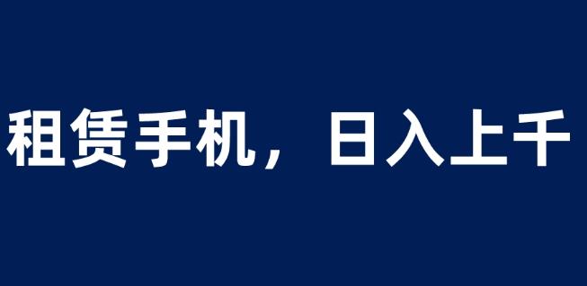 租赁手机蓝海项目，轻松到日入上千，小白0成本直接上手【揭秘】-创享网