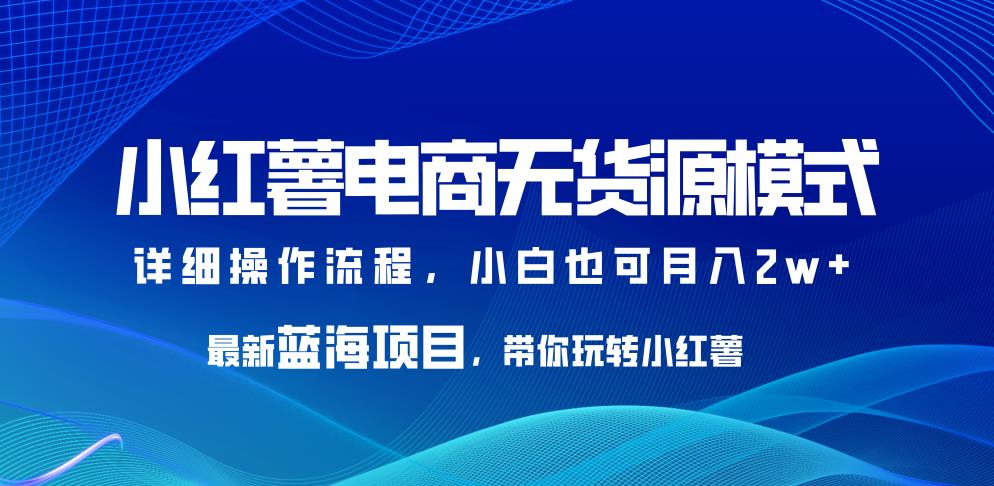 小红薯电商无货源模式，最新蓝海项目，带你玩转小红薯，小白也可月入2w+【揭秘】-创享网