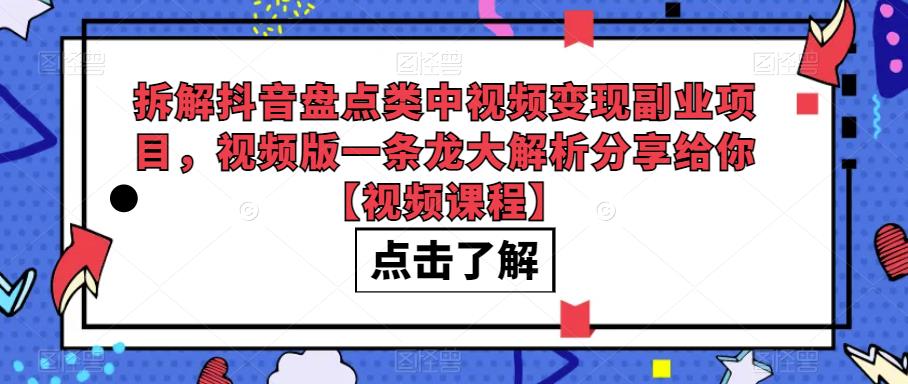 拆解抖音盘点类中视频变现副业项目，视频版一条龙大解析分享给你【视频课程】-星云网创