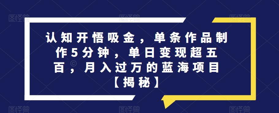 认知开悟吸金，单条作品制作5分钟，单日变现超五百，月入过万的蓝海项目【揭秘】-大海创业网