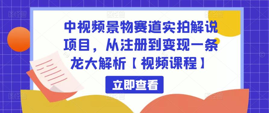 中视频景物赛道实拍解说项目，从注册到变现一条龙大解析【视频课程】清迈曼芭椰创赚-副业项目创业网清迈曼芭椰