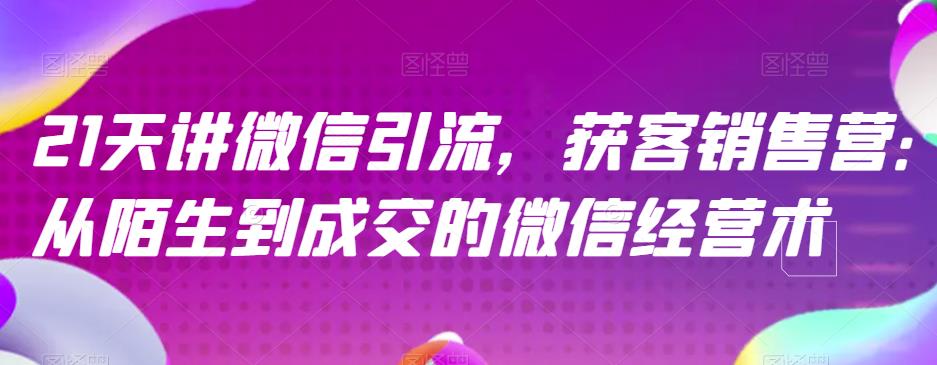 21天讲微信引流获客销售营，从陌生到成交的微信经营术-我要项目网