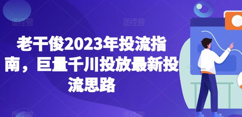 老干俊2023年投流指南，巨量千川投放最新投流思路 - 当动网创