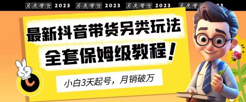 2023年最新抖音带货另类玩法，3天起号，月销破万（保姆级教程）【揭秘】-诺贝网创