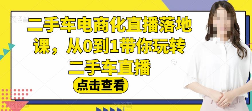 二手车电商化直播落地课，从0到1带你玩转二手车直播-大海创业网