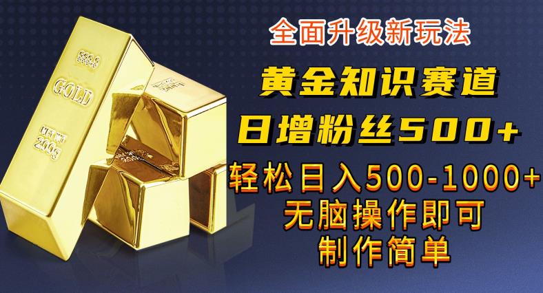 黄金知识赛道，一条作品涨粉500+，私域高利润单品转化，一部手机轻松实现日入500【揭秘】-休闲网赚three