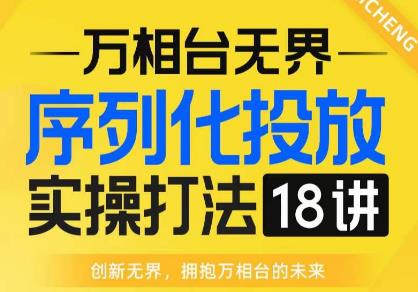 【万相台无界】序列化投放实操18讲线上实战班，全网首推，运营福音！-我要项目网