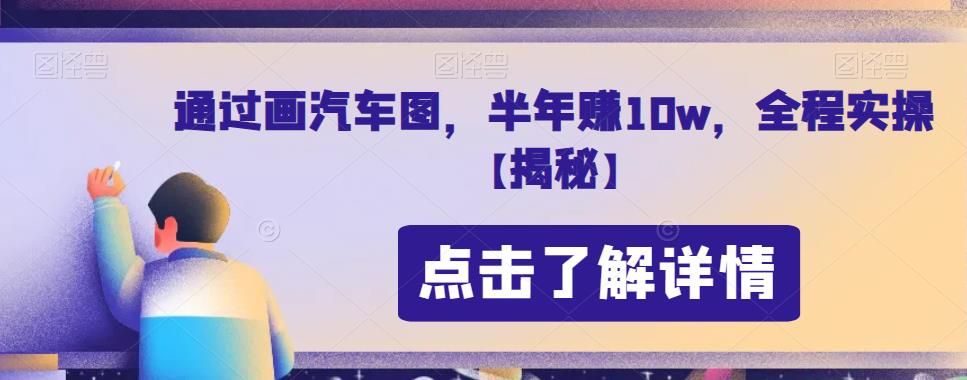 通过画汽车图，半年赚10w，全程实操【揭秘】-花生资源网