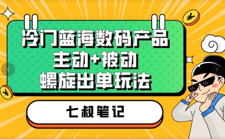 七叔冷门蓝海数码产品，主动+被动螺旋出单玩法，每天百分百出单【揭秘】-大海创业网