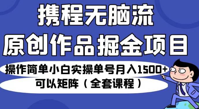 携程无脑流原创作品掘金项目，操作简单小白实操单号月入1500+可以矩阵（全套课程）【揭秘】-大海创业网