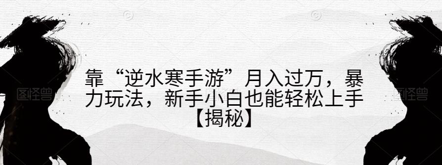 靠“逆水寒手游”月入过万，暴力玩法，新手小白也能轻松上手【揭秘】-创享网