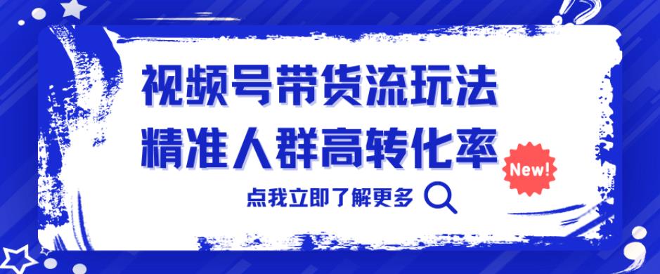 视频号带货流玩法，精准人群高转化率，0基础也可以上手【揭秘】 - 当动网创