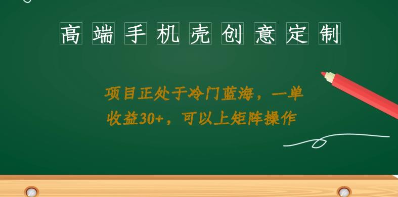 高端手机壳创意定制，项目正处于蓝海，每单收益30+，可以上矩阵操作【揭秘】-有道网创