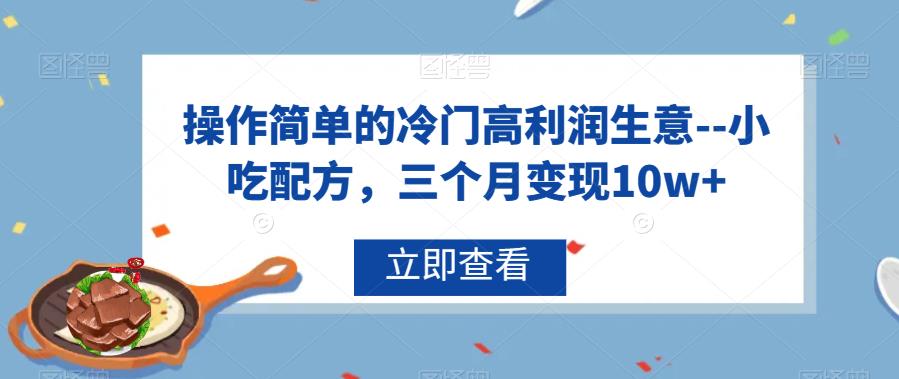 操作简单的冷门高利润生意–小吃配方，三个月变现10w+【揭秘】-我要项目网