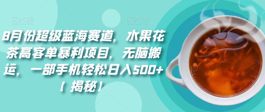 8月份超级蓝海赛道，水果花茶高客单暴利项目，无脑搬运，一部手机轻松日入500+【揭秘】 - 当动网创