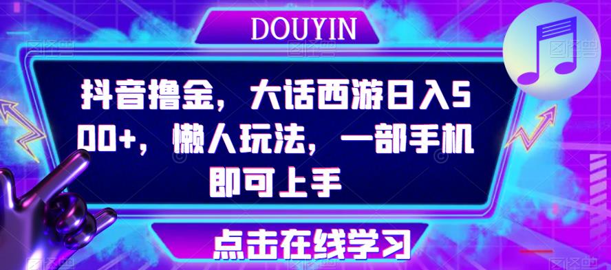 抖音撸金，大话西游日入500+，懒人玩法，一部手机即可上手【揭秘】-小禾网创