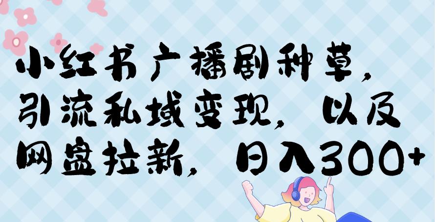 小红书种草广播剧，引流私域做网盘拉新，或售卖合集变现【揭秘】-北少网创